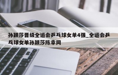 孙颖莎晋级全运会乒乓球女单4强_全运会乒乓球女单孙颖莎陈幸同