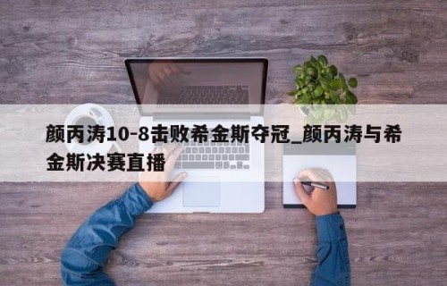 颜丙涛10-8击败希金斯夺冠_颜丙涛与希金斯决赛直播