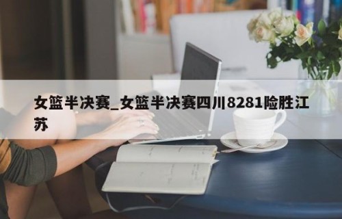 女篮半决赛_女篮半决赛四川8281险胜江苏