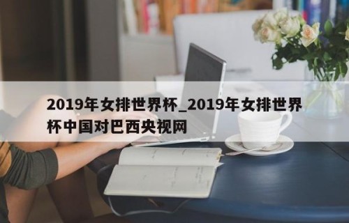 2019年女排世界杯_2019年女排世界杯中国对巴西央视网