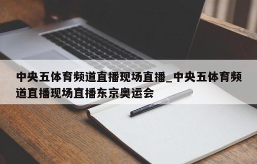 中央五体育频道直播现场直播_中央五体育频道直播现场直播东京奥运会