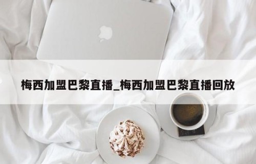 梅西加盟巴黎直播_梅西加盟巴黎直播回放