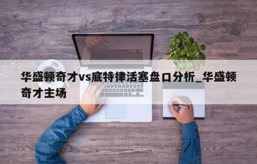 华盛顿奇才vs底特律活塞盘口分析_华盛顿奇才主场