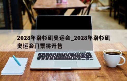 2028年洛杉矶奥运会_2028年洛杉矶奥运会门票将开售