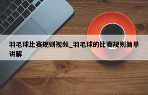 羽毛球比赛规则视频_羽毛球的比赛规则简单讲解