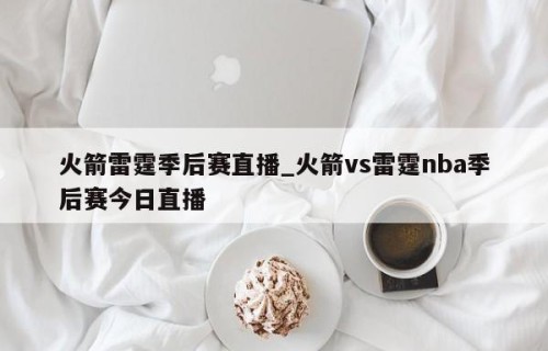 火箭雷霆季后赛直播_火箭vs雷霆nba季后赛今日直播