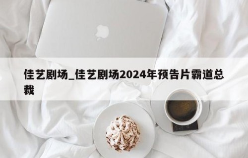 佳艺剧场_佳艺剧场2024年预告片霸道总裁