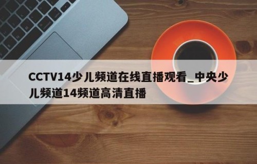 CCTV14少儿频道在线直播观看_中央少儿频道14频道高清直播