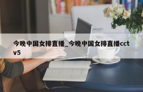 今晚中国女排直播_今晚中国女排直播cctv5
