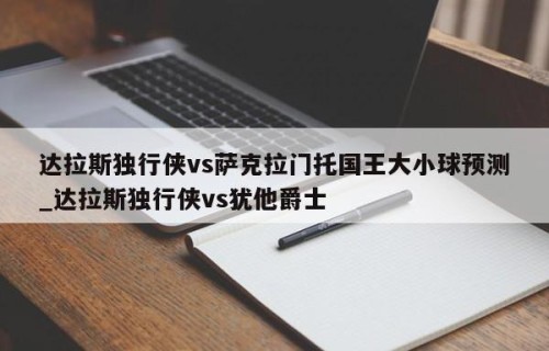 达拉斯独行侠vs萨克拉门托国王大小球预测_达拉斯独行侠vs犹他爵士