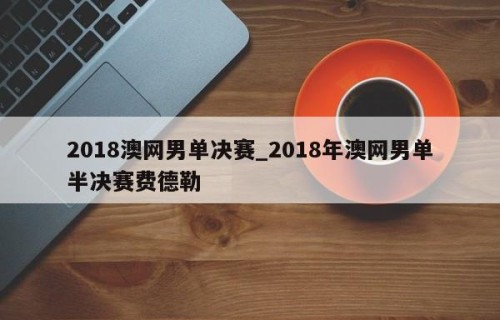 2018澳网男单决赛_2018年澳网男单半决赛费德勒