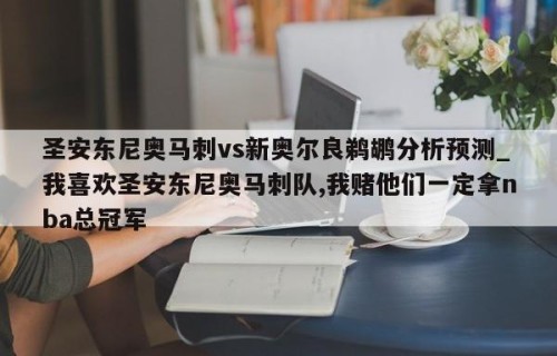 圣安东尼奥马刺vs新奥尔良鹈鹕分析预测_我喜欢圣安东尼奥马刺队,我赌他们一定拿nba总冠军