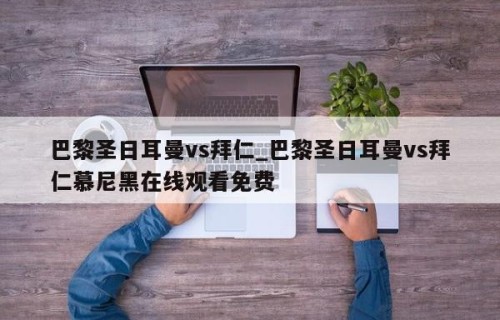 巴黎圣日耳曼vs拜仁_巴黎圣日耳曼vs拜仁慕尼黑在线观看免费