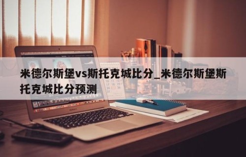 米德尔斯堡vs斯托克城比分_米德尔斯堡斯托克城比分预测