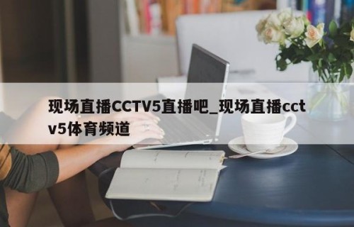 现场直播CCTV5直播吧_现场直播cctv5体育频道