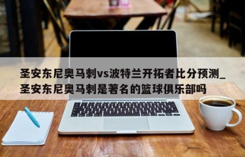 圣安东尼奥马刺vs波特兰开拓者比分预测_圣安东尼奥马刺是著名的篮球俱乐部吗