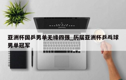 亚洲杯国乒男单无缘四强_历届亚洲杯乒乓球男单冠军