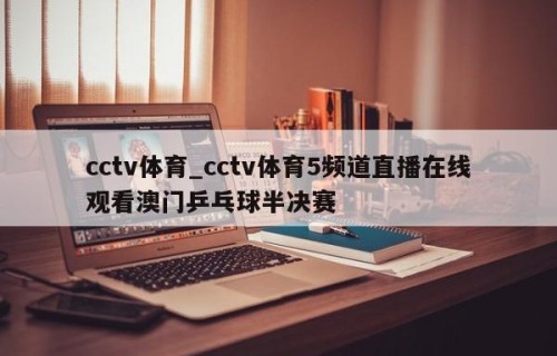 cctv体育_cctv体育5频道直播在线观看澳门乒乓球半决赛