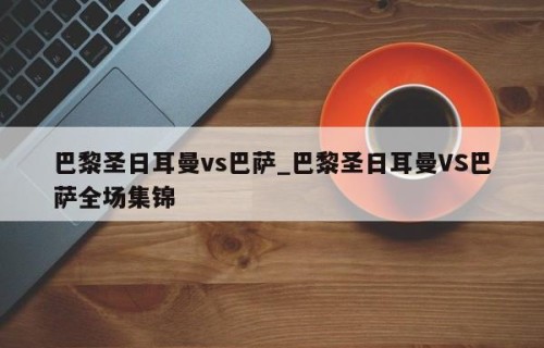 巴黎圣日耳曼vs巴萨_巴黎圣日耳曼VS巴萨全场集锦