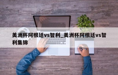 美洲杯阿根廷vs智利_美洲杯阿根廷vs智利集锦