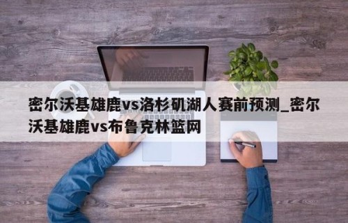 密尔沃基雄鹿vs洛杉矶湖人赛前预测_密尔沃基雄鹿vs布鲁克林篮网