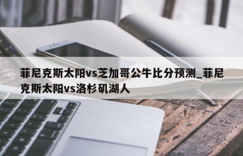 菲尼克斯太阳vs芝加哥公牛比分预测_菲尼克斯太阳vs洛杉矶湖人
