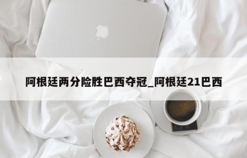 阿根廷两分险胜巴西夺冠_阿根廷21巴西