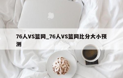 76人VS篮网_76人VS篮网比分大小预测