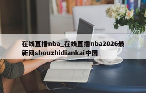 在线直播nba_在线直播nba2026最新网shouzhidiankai中国
