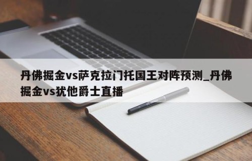 丹佛掘金vs萨克拉门托国王对阵预测_丹佛掘金vs犹他爵士直播