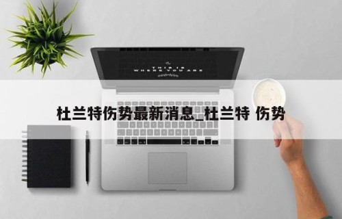 杜兰特伤势最新消息_杜兰特 伤势
