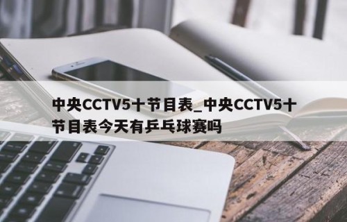 中央CCTV5十节目表_中央CCTV5十节目表今天有乒乓球赛吗