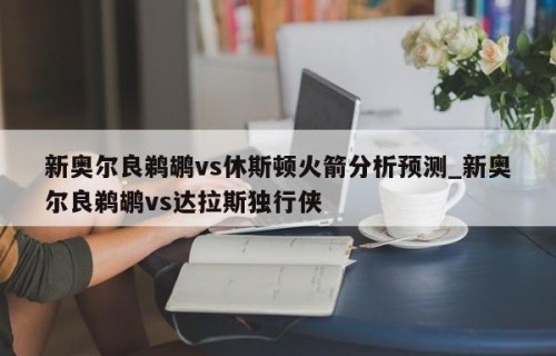 新奥尔良鹈鹕vs休斯顿火箭分析预测_新奥尔良鹈鹕vs达拉斯独行侠