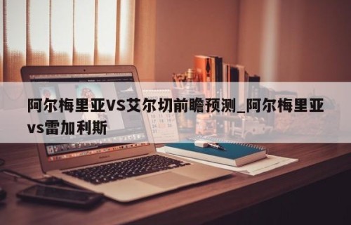 阿尔梅里亚VS艾尔切前瞻预测_阿尔梅里亚vs雷加利斯
