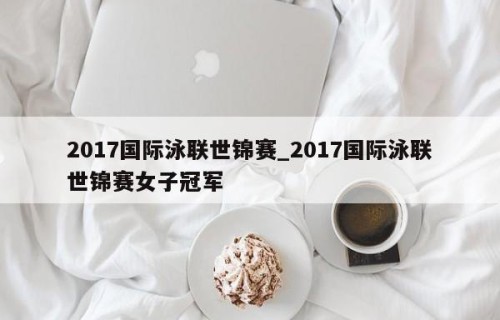 2017国际泳联世锦赛_2017国际泳联世锦赛女子冠军