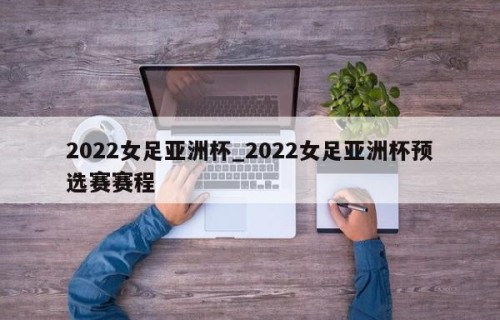2022女足亚洲杯_2022女足亚洲杯预选赛赛程