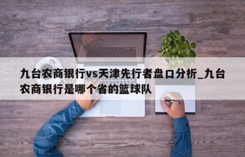 九台农商银行vs天津先行者盘口分析_九台农商银行是哪个省的篮球队