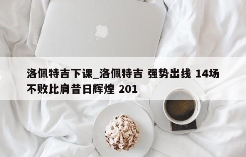 洛佩特吉下课_洛佩特吉 强势出线 14场不败比肩昔日辉煌 201