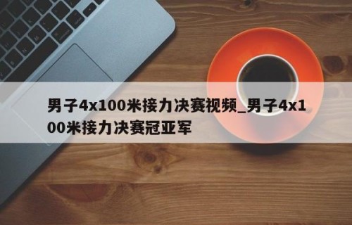 男子4x100米接力决赛视频_男子4x100米接力决赛冠亚军