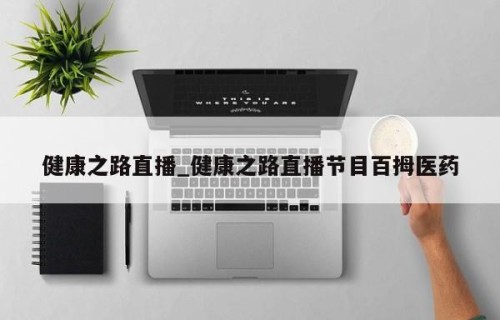 健康之路直播_健康之路直播节目百拇医药