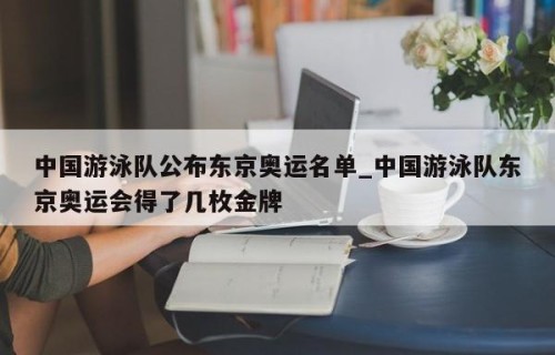 中国游泳队公布东京奥运名单_中国游泳队东京奥运会得了几枚金牌