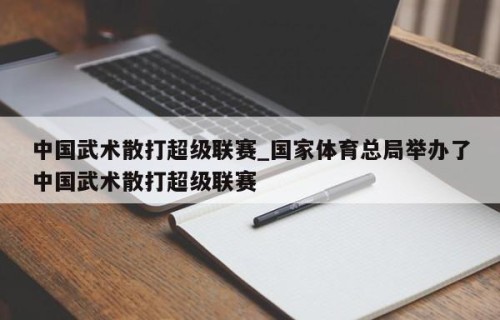 中国武术散打超级联赛_国家体育总局举办了中国武术散打超级联赛