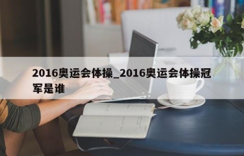 2016奥运会体操_2016奥运会体操冠军是谁