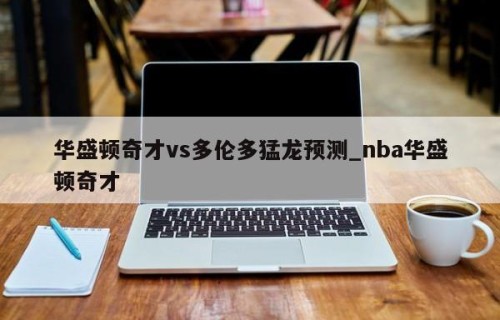 华盛顿奇才vs多伦多猛龙预测_nba华盛顿奇才