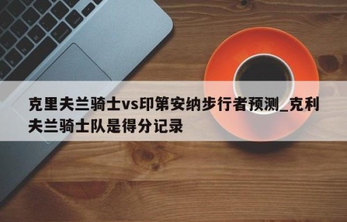 克里夫兰骑士vs印第安纳步行者预测_克利夫兰骑士队是得分记录