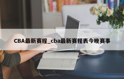 CBA最新赛程_cba最新赛程表今晚赛事