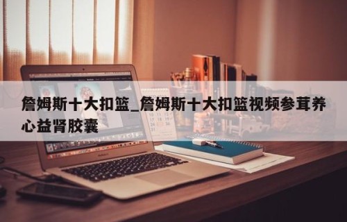 詹姆斯十大扣篮_詹姆斯十大扣篮视频参茸养心益肾胶囊