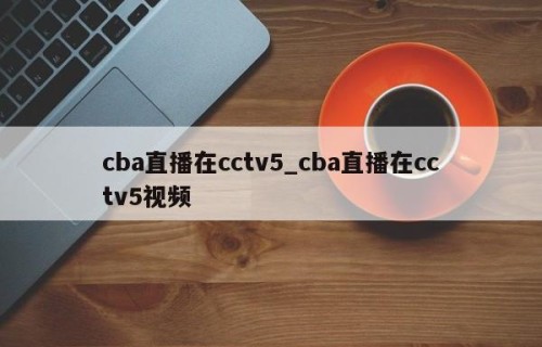 cba直播在cctv5_cba直播在cctv5视频