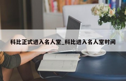 科比正式进入名人堂_科比进入名人堂时间