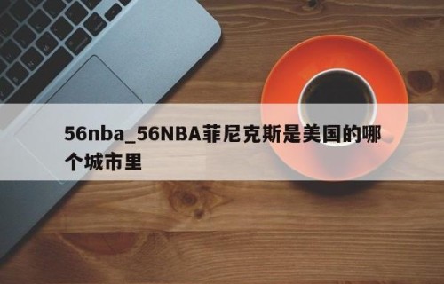 56nba_56NBA菲尼克斯是美国的哪个城市里